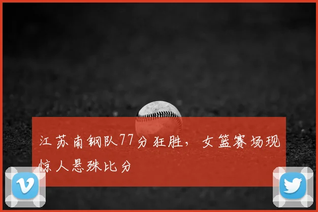 江苏南钢队77分狂胜，女篮赛场现惊人悬殊比分