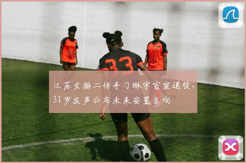 江苏女排二传手刁琳宇官宣退役，31岁发声公布未来安置去向